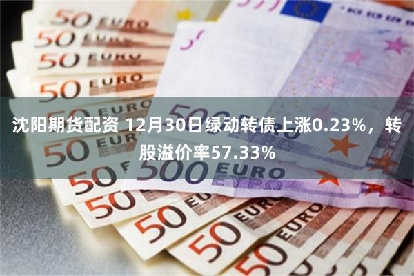 沈阳期货配资 12月30日绿动转债上涨0.23%，转股溢价率57.33%