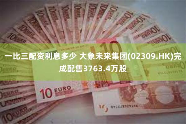 一比三配资利息多少 大象未来集团(02309.HK)完成配售3763.4万股