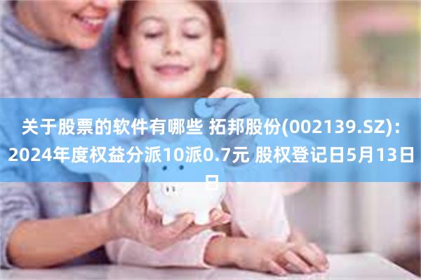 关于股票的软件有哪些 拓邦股份(002139.SZ)：2024年度权益分派10派0.7元 股权登记日5月13日