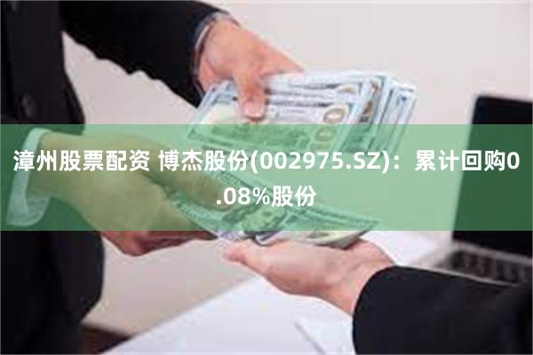 漳州股票配资 博杰股份(002975.SZ)：累计回购0.08%股份
