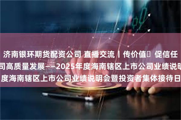 济南银环期货配资公司 直播交流丨传价值・促信任・共机遇，助力上市公司高质量发展——2025年度海南辖区上市公司业绩说明会暨投资者集体接待日