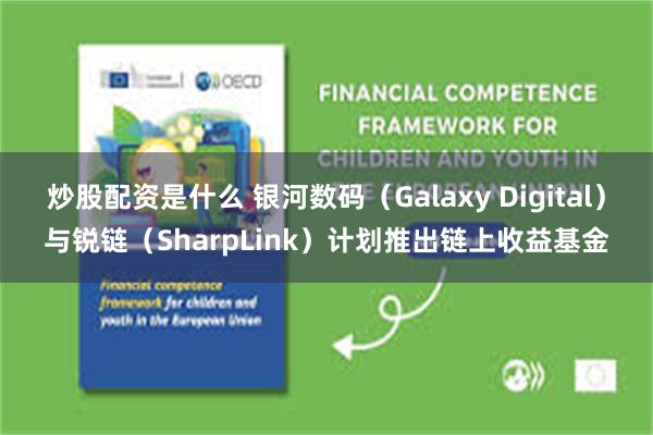 炒股配资是什么 银河数码（Galaxy Digital）与锐链（SharpLink）计划推出链上收益基金