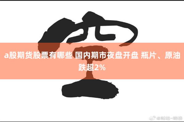 a股期货股票有哪些 国内期市夜盘开盘 瓶片、原油跌超2%