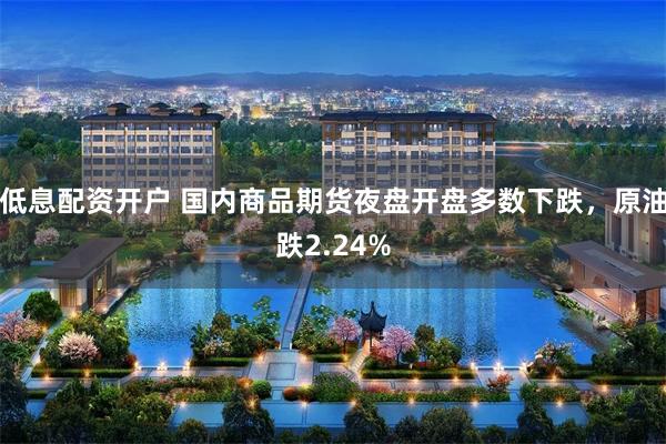 低息配资开户 国内商品期货夜盘开盘多数下跌，原油跌2.24%