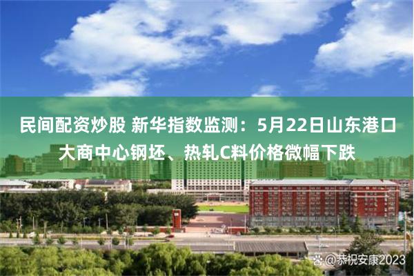 民间配资炒股 新华指数监测：5月22日山东港口大商中心钢坯、热轧C料价格微幅下跌