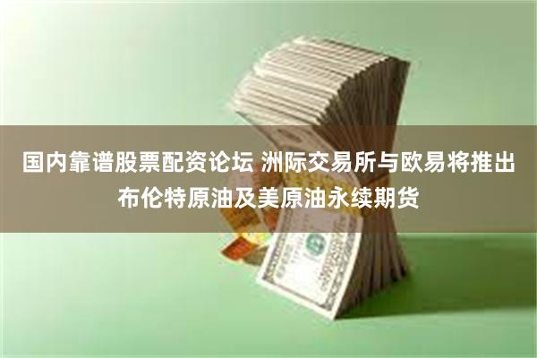 国内靠谱股票配资论坛 洲际交易所与欧易将推出布伦特原油及美原油永续期货