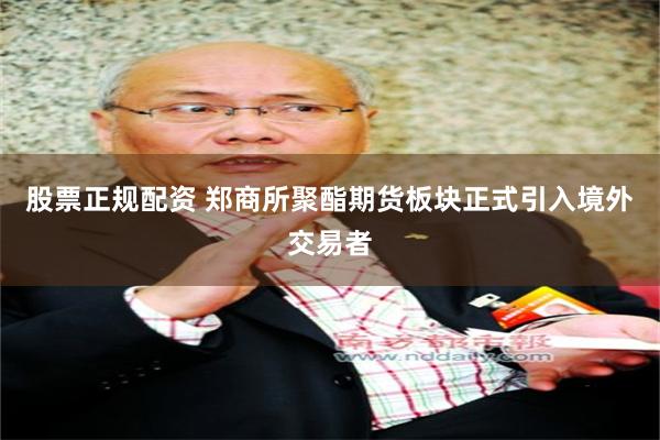 股票正规配资 郑商所聚酯期货板块正式引入境外交易者