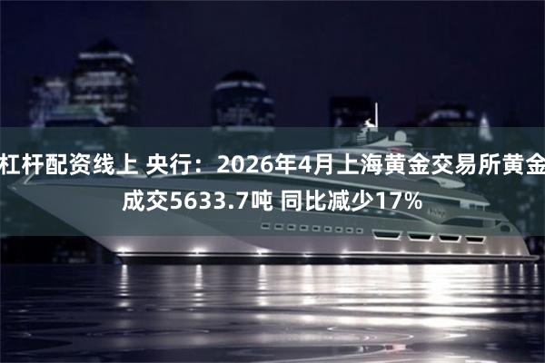 杠杆配资线上 央行：2026年4月上海黄金交易所黄金成交5633.7吨 同比减少17%