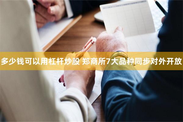 多少钱可以用杠杆炒股 郑商所7大品种同步对外开放