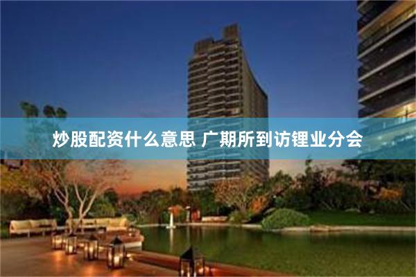 炒股配资什么意思 广期所到访锂业分会