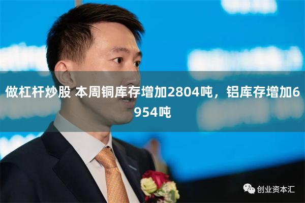 做杠杆炒股 本周铜库存增加2804吨，铝库存增加6954吨