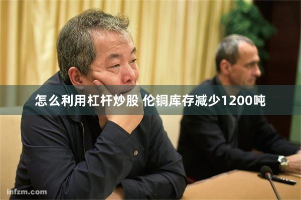 怎么利用杠杆炒股 伦铜库存减少1200吨