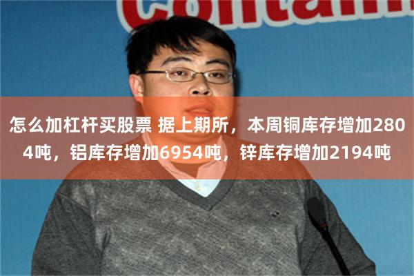 怎么加杠杆买股票 据上期所，本周铜库存增加2804吨，铝库存增加6954吨，锌库存增加2194吨