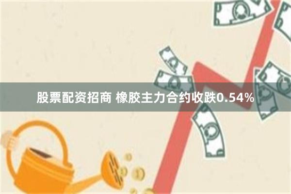 股票配资招商 橡胶主力合约收跌0.54%