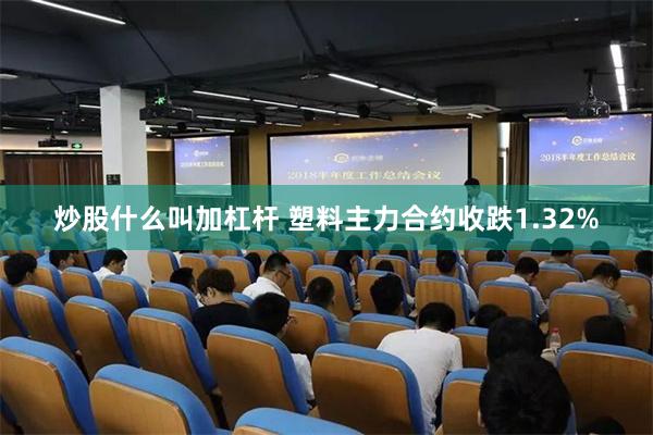 炒股什么叫加杠杆 塑料主力合约收跌1.32%