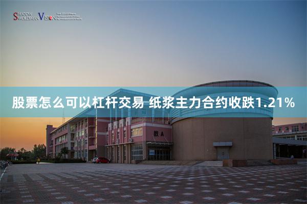 股票怎么可以杠杆交易 纸浆主力合约收跌1.21%