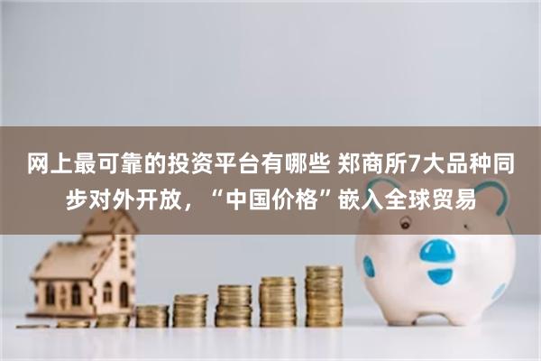 网上最可靠的投资平台有哪些 郑商所7大品种同步对外开放，“中国价格”嵌入全球贸易