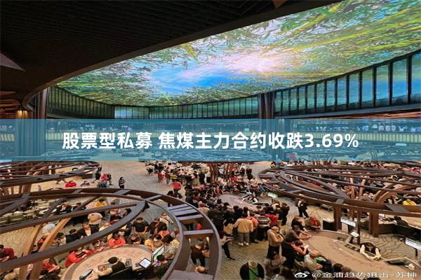 股票型私募 焦煤主力合约收跌3.69%