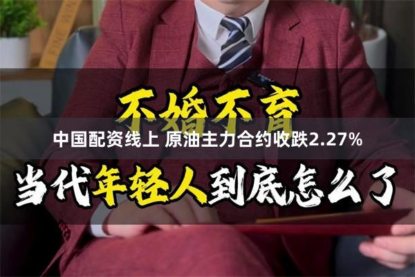 中国配资线上 原油主力合约收跌2.27%