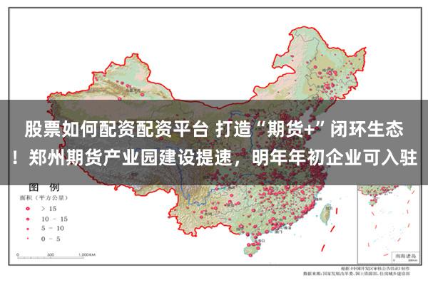 股票如何配资配资平台 打造“期货+”闭环生态！郑州期货产业园建设提速，明年年初企业可入驻