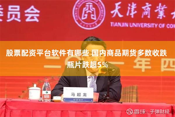 股票配资平台软件有哪些 国内商品期货多数收跌 瓶片跌超5%