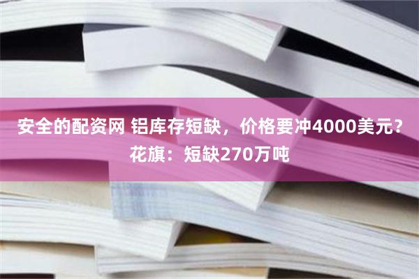 安全的配资网 铝库存短缺，价格要冲4000美元？花旗：短缺270万吨