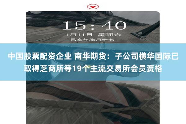 中国股票配资企业 南华期货：子公司横华国际已取得芝商所等19个主流交易所会员资格