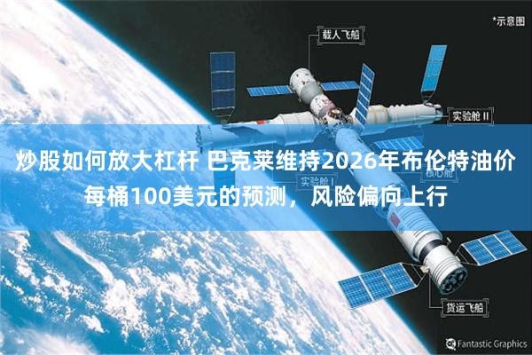 炒股如何放大杠杆 巴克莱维持2026年布伦特油价每桶100美元的预测，风险偏向上行