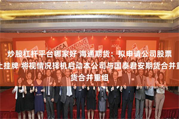 炒股杠杆平台哪家好 海通期货：拟申请公司股票终止挂牌 将视情况择机启动本公司与国泰君安期货合并重组