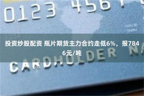 投资炒股配资 瓶片期货主力合约走低6%，报7846元/吨
