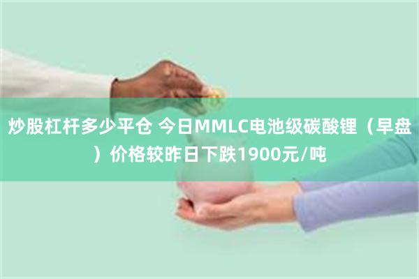 炒股杠杆多少平仓 今日MMLC电池级碳酸锂（早盘）价格较昨日下跌1900元/吨