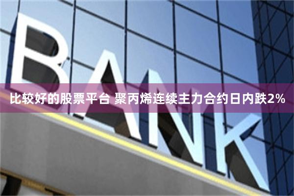 比较好的股票平台 聚丙烯连续主力合约日内跌2%