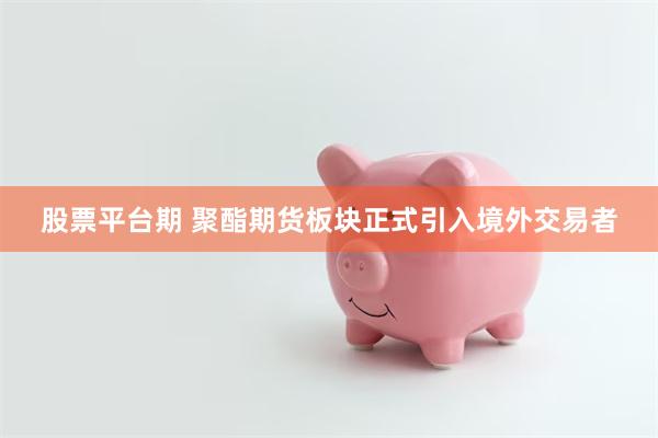 股票平台期 聚酯期货板块正式引入境外交易者