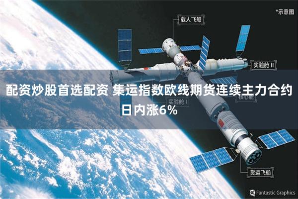 配资炒股首选配资 集运指数欧线期货连续主力合约日内涨6%