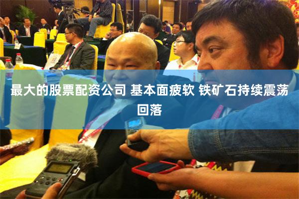 最大的股票配资公司 基本面疲软 铁矿石持续震荡回落