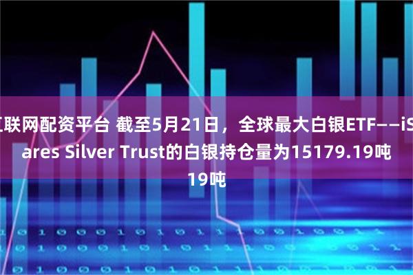 互联网配资平台 截至5月21日，全球最大白银ETF——iShares Silver Trust的白银持仓量为15179.19吨