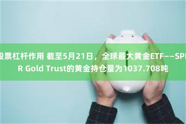 股票杠杆作用 截至5月21日，全球最大黄金ETF——SPDR Gold Trust的黄金持仓量为1037.708吨