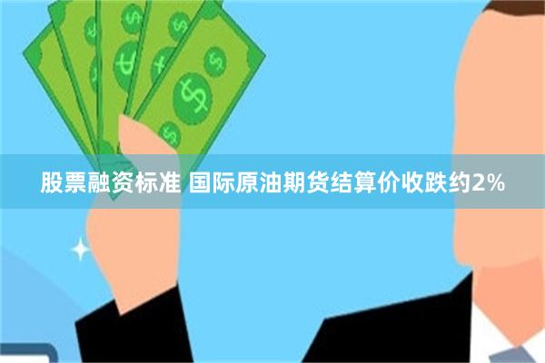 股票融资标准 国际原油期货结算价收跌约2%