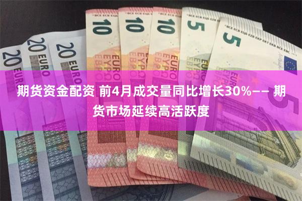 期货资金配资 前4月成交量同比增长30%—— 期货市场延续高活跃度