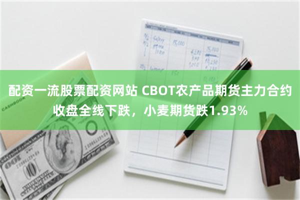 配资一流股票配资网站 CBOT农产品期货主力合约收盘全线下跌，小麦期货跌1.93%