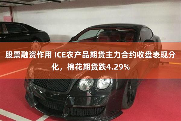 股票融资作用 ICE农产品期货主力合约收盘表现分化，棉花期货跌4.29%