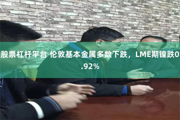 股票杠杆平台 伦敦基本金属多数下跌，LME期镍跌0.92%