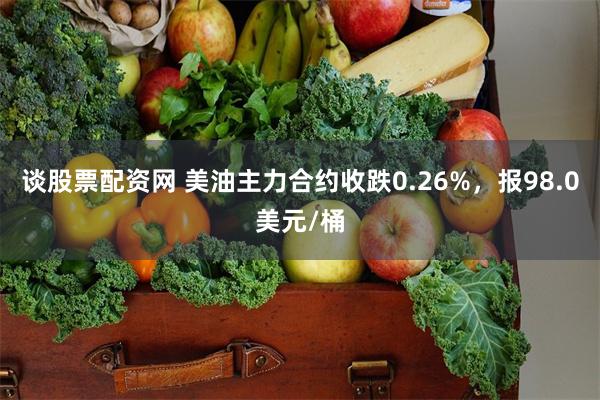 谈股票配资网 美油主力合约收跌0.26%，报98.0美元/桶