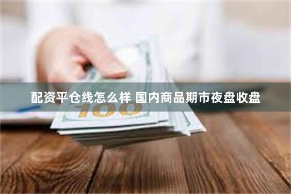 配资平仓线怎么样 国内商品期市夜盘收盘