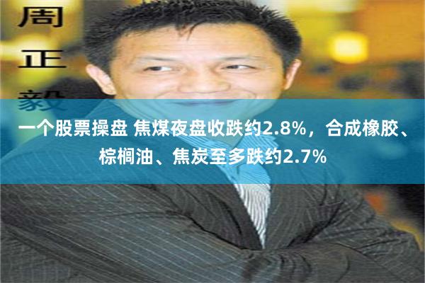 一个股票操盘 焦煤夜盘收跌约2.8%，合成橡胶、棕榈油、焦炭至多跌约2.7%