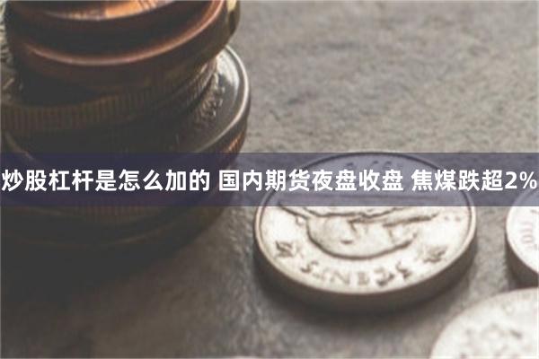 炒股杠杆是怎么加的 国内期货夜盘收盘 焦煤跌超2%