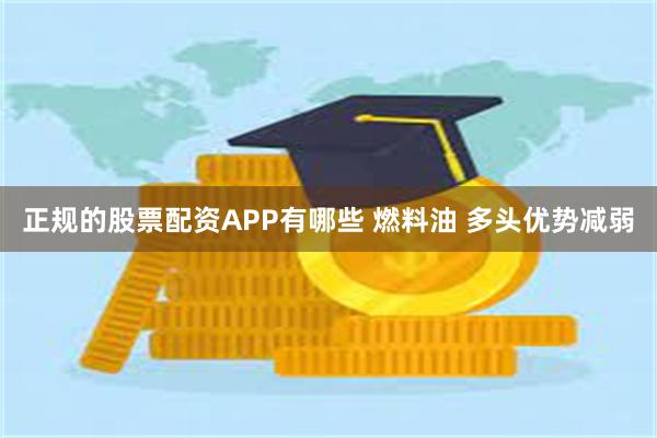 正规的股票配资APP有哪些 燃料油 多头优势减弱
