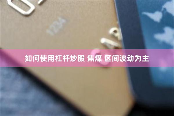 如何使用杠杆炒股 焦煤 区间波动为主