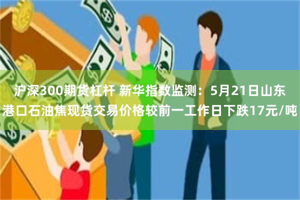 沪深300期货杠杆 新华指数监测：5月21日山东港口石油焦现货交易价格较前一工作日下跌17元/吨
