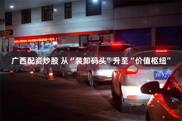 广西配资炒股 从“装卸码头”升至“价值枢纽”